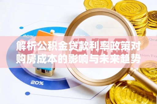 南召解析公积金贷款利率政策对购房成本的影响与未来趋势
