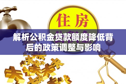 南召解析公积金贷款额度降低背后的政策调整与影响