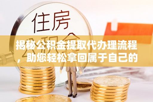 南召揭秘公积金提取代办理流程，助您轻松拿回属于自己的钱