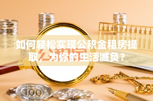 南召如何轻松实现公积金租房提取，为你的生活减负？