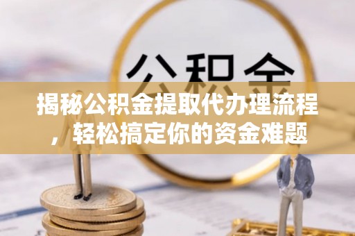 南召揭秘公积金提取代办理流程，轻松搞定你的资金难题