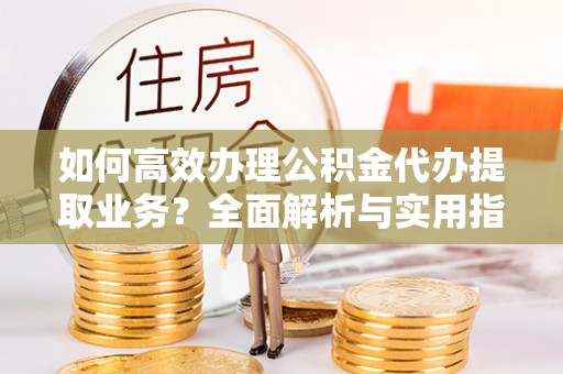 南召如何高效办理公积金代办提取业务？全面解析与实用指南