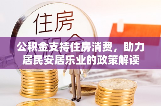 南召公积金支持住房消费，助力居民安居乐业的政策解读