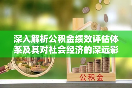 南召深入解析公积金绩效评估体系及其对社会经济的深远影响