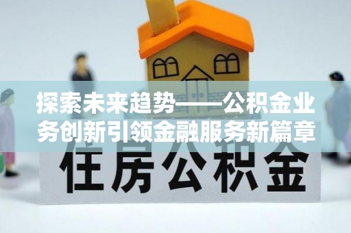 南召探索未来趋势——公积金业务创新引领金融服务新篇章
