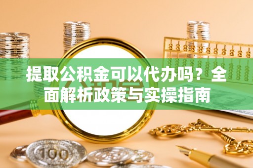 南召提取公积金可以代办吗？全面解析政策与实操指南