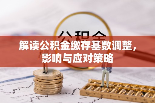 南召解读公积金缴存基数调整，影响与应对策略