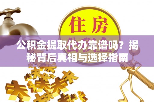 南召公积金提取代办靠谱吗？揭秘背后真相与选择指南