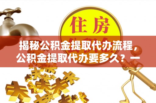 南召揭秘公积金提取代办流程，公积金提取代办要多久？一文读懂