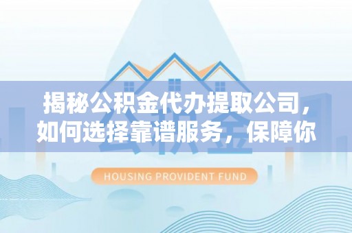 南召揭秘公积金代办提取公司，如何选择靠谱服务，保障你的资金安全