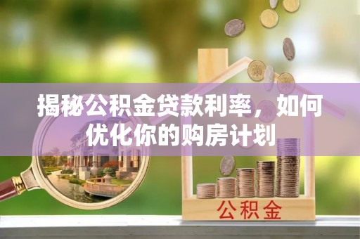 南召揭秘公积金贷款利率，如何优化你的购房计划