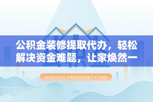南召公积金装修提取代办，轻松解决资金难题，让家焕然一新