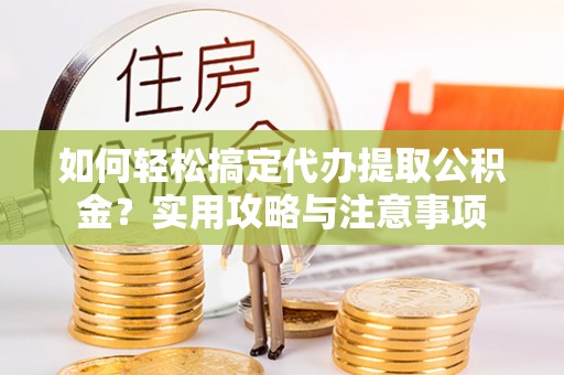 南召如何轻松搞定代办提取公积金？实用攻略与注意事项