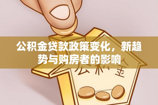 南召公积金贷款政策变化，新趋势与购房者的影响