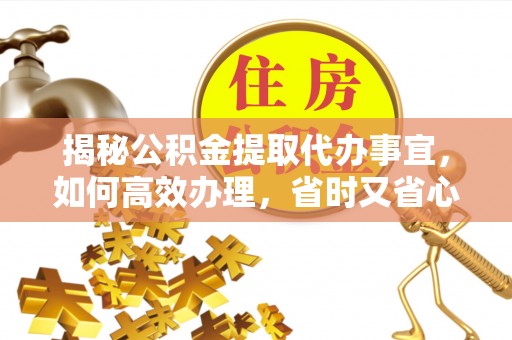 南召揭秘公积金提取代办事宜，如何高效办理，省时又省心？