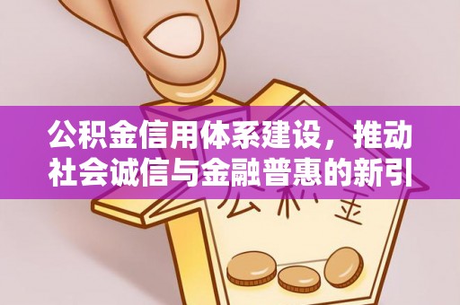 南召公积金信用体系建设，推动社会诚信与金融普惠的新引擎