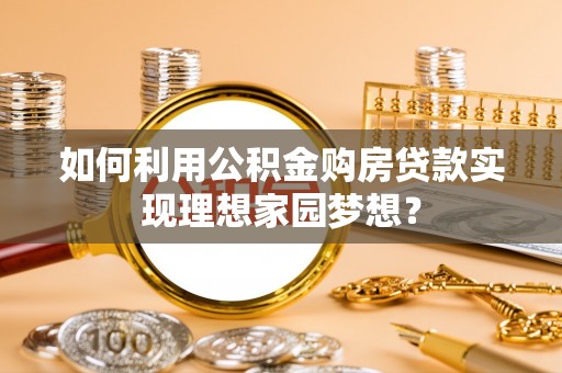 南召如何利用公积金购房贷款实现理想家园梦想？