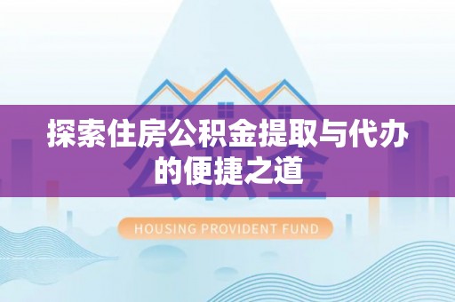 南召探索住房公积金提取与代办的便捷之道