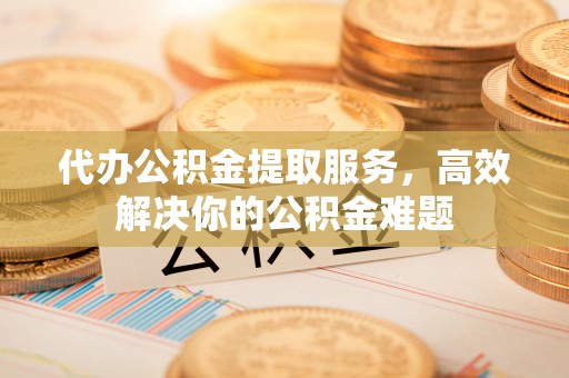 南召代办公积金提取服务，高效解决你的公积金难题
