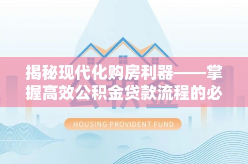 南召揭秘现代化购房利器——掌握高效公积金贷款流程的必备指南
