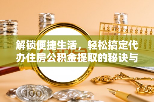 南召解锁便捷生活，轻松搞定代办住房公积金提取的秘诀与技巧