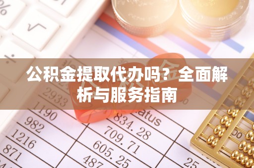 南召公积金提取代办吗？全面解析与服务指南