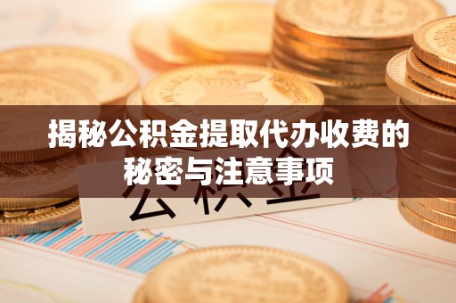 南召揭秘公积金提取代办收费的秘密与注意事项