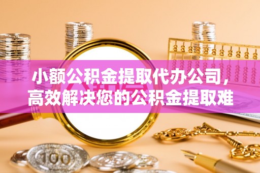 南召小额公积金提取代办公司，高效解决您的公积金提取难题