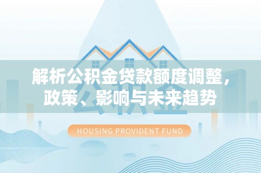 南召解析公积金贷款额度调整，政策、影响与未来趋势