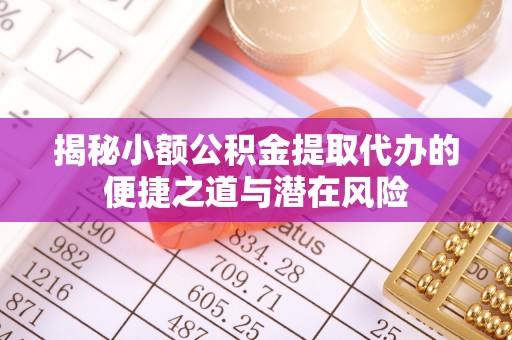 南召揭秘小额公积金提取代办的便捷之道与潜在风险