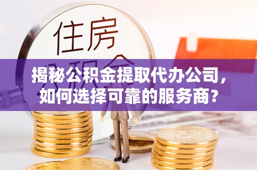 南召揭秘公积金提取代办公司，如何选择可靠的服务商？