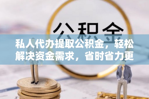 南召私人代办提取公积金，轻松解决资金需求，省时省力更高效
