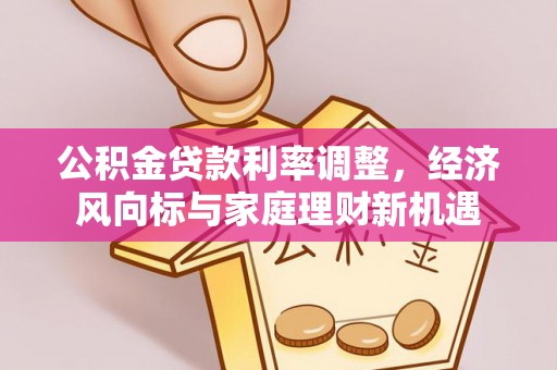 南召公积金贷款利率调整，经济风向标与家庭理财新机遇