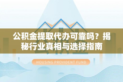 南召公积金提取代办可靠吗？揭秘行业真相与选择指南