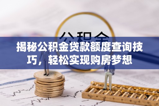 南召揭秘公积金贷款额度查询技巧，轻松实现购房梦想
