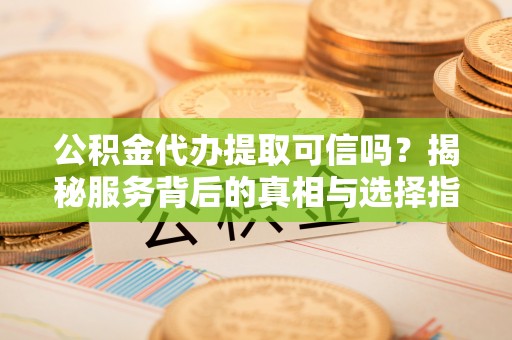 南召公积金代办提取可信吗？揭秘服务背后的真相与选择指南