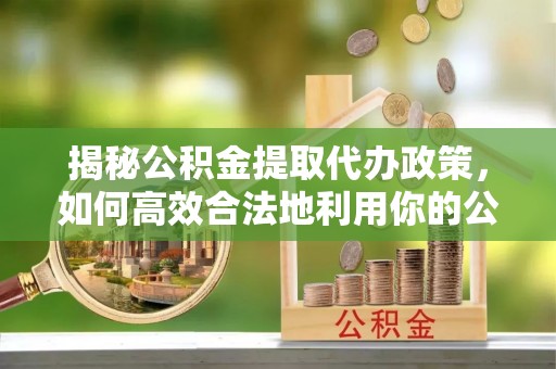 南召揭秘公积金提取代办政策，如何高效合法地利用你的公积金