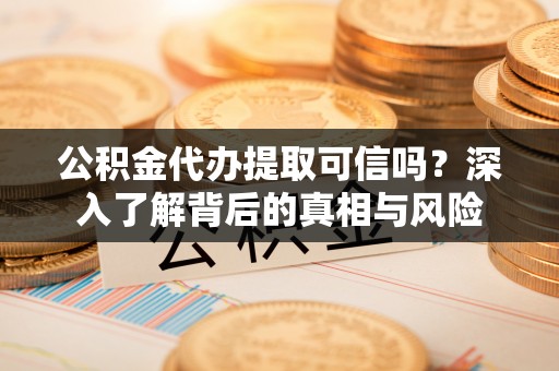 南召公积金代办提取可信吗？深入了解背后的真相与风险