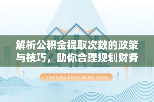 南召解析公积金提取次数的政策与技巧，助你合理规划财务未来