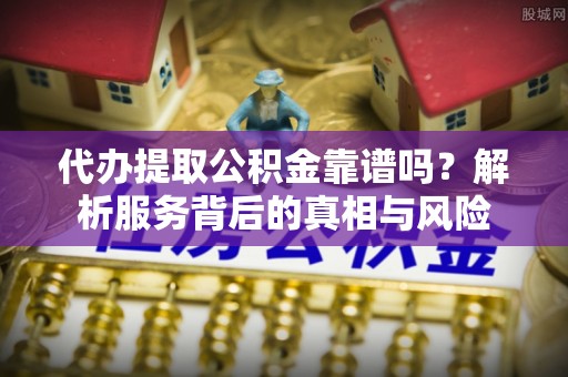 南召代办提取公积金靠谱吗？解析服务背后的真相与风险