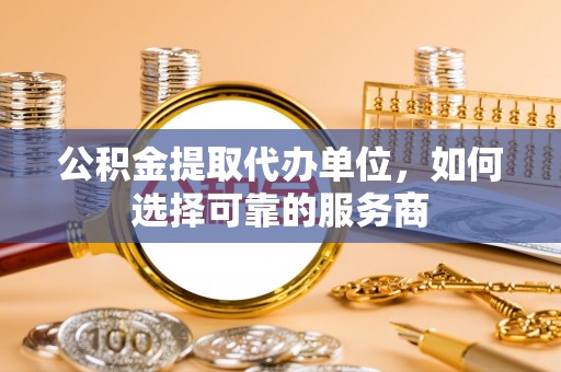 南召公积金提取代办单位，如何选择可靠的服务商