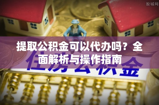 南召提取公积金可以代办吗？全面解析与操作指南