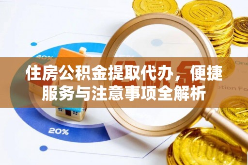 南召住房公积金提取代办，便捷服务与注意事项全解析