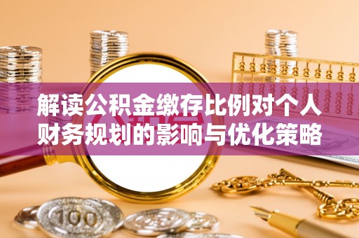 南召解读公积金缴存比例对个人财务规划的影响与优化策略
