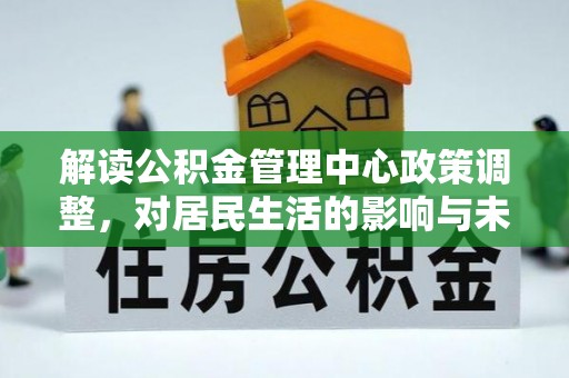 南召解读公积金管理中心政策调整，对居民生活的影响与未来展望