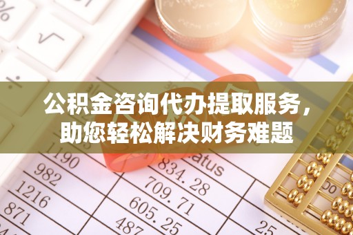 南召公积金咨询代办提取服务，助您轻松解决财务难题