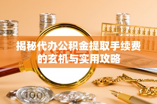 南召揭秘代办公积金提取手续费的玄机与实用攻略