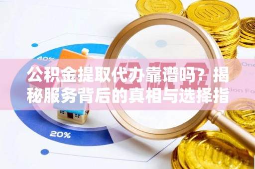 南召公积金提取代办靠谱吗？揭秘服务背后的真相与选择指南