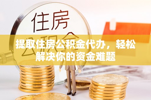 南召提取住房公积金代办，轻松解决你的资金难题