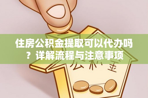 南召住房公积金提取可以代办吗？详解流程与注意事项